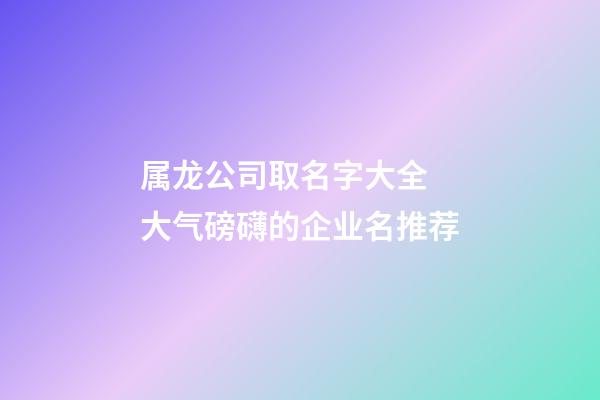 属龙公司取名字大全 大气磅礴的企业名推荐